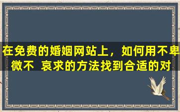 在免费的婚姻网站上，如何用不卑微不  哀求的方法找到合适的对象